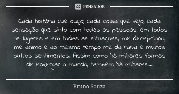 Cada história que ouço; cada coisa que vejo; cada sensação que sinto com todas as pessoas, em todos os lugares e em todas as situações, me decepciono, me animo ... Frase de Bruno Souza.