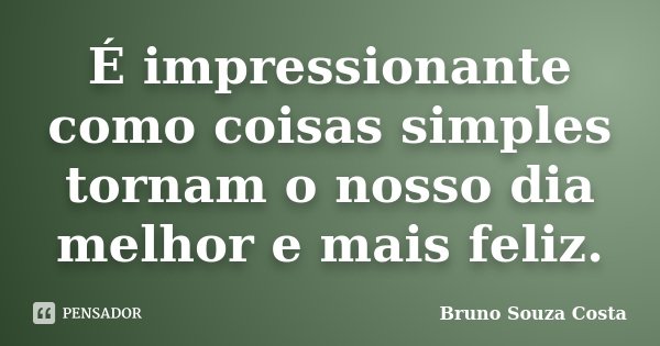 É impressionante como coisas simples tornam o nosso dia melhor e mais feliz.... Frase de Bruno Souza Costa.