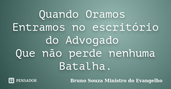 Quando Oramos Entramos no escritório do Advogado Que não perde nenhuma Batalha.... Frase de Bruno Souza Ministro do Evangelho.