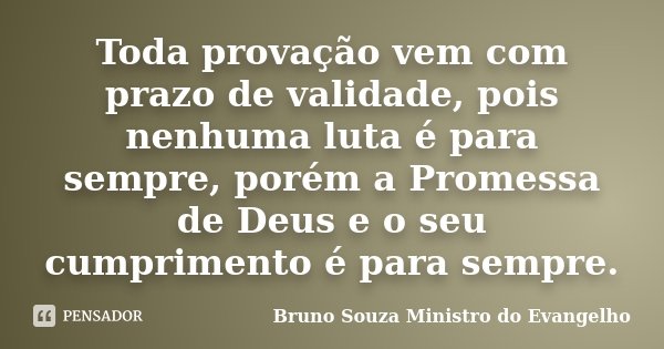 Toda provação vem com prazo de validade, pois nenhuma luta é para sempre, porém a Promessa de Deus e o seu cumprimento é para sempre.... Frase de Bruno Souza Ministro do Evangelho.