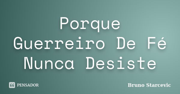 Porque Guerreiro De Fé Nunca Desiste... Frase de Bruno Starcevic.