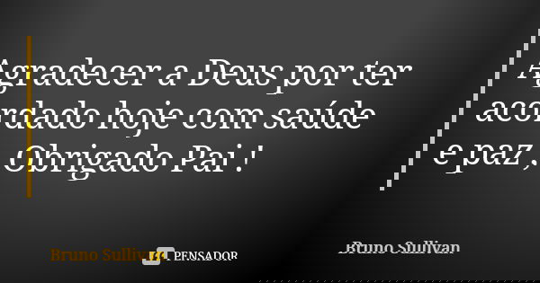 Agradecer a Deus por ter acordado hoje com saúde e paz , Obrigado Pai !❤️... Frase de Bruno Sullivan.