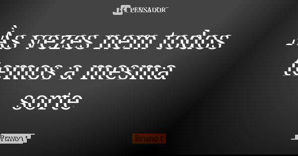 Às vezes nem todos temos a mesma sorte... Frase de Bruno t.