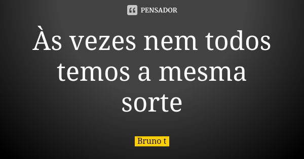 Às vezes nem todos temos a mesma sorte... Frase de Bruno t.