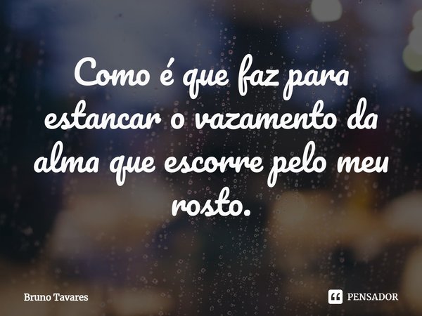 ⁠Como é que faz para estancar o vazamento da alma que escorre pelo meu rosto.... Frase de Bruno Tavares.