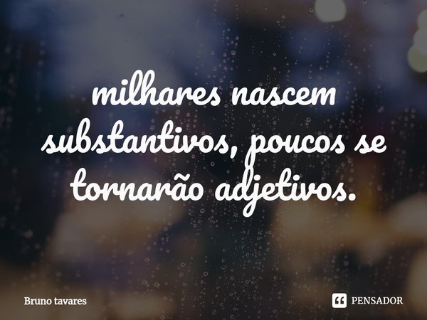 ⁠milhares nascem substantivos, poucos se tornarão adjetivos.... Frase de Bruno Tavares.