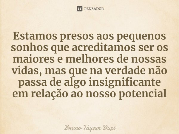⁠Estamos presos aos pequenos sonhos que acreditamos ser os maiores e melhores de nossas vidas, mas que na verdade não passa de algo insignificante em relação ao... Frase de Bruno Tayam Duzi.