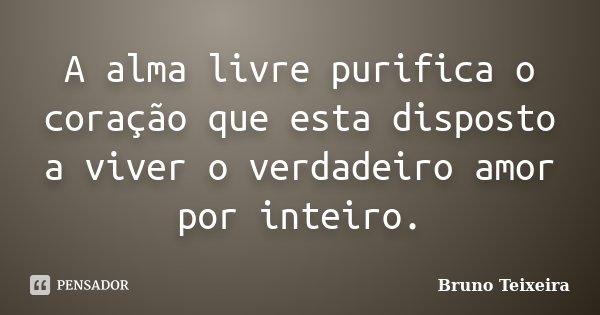 A alma livre purifica o coração que esta disposto a viver o verdadeiro amor por inteiro.... Frase de Bruno Teixeira.