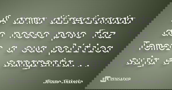 A arma direcionada ao nosso povo faz Temer a sua política suja e sangrenta...... Frase de Bruno Teixeira.