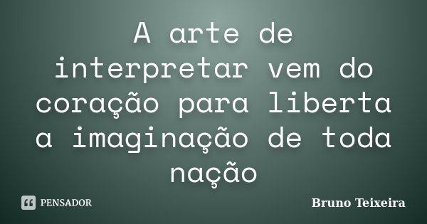 A arte de interpretar vem do coração para liberta a imaginação de toda nação... Frase de Bruno Teixeira.