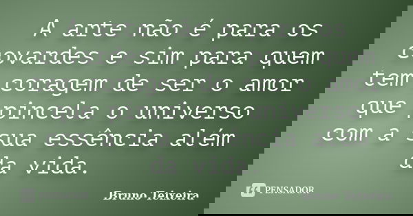 A arte não é para os covardes e sim para quem tem coragem de ser o amor que pincela o universo com a sua essência além da vida.... Frase de Bruno Teixeira.