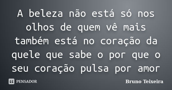 A beleza não está só nos olhos de quem vê mais também está no coração da quele que sabe o por que o seu coração pulsa por amor... Frase de Bruno Teixeira.