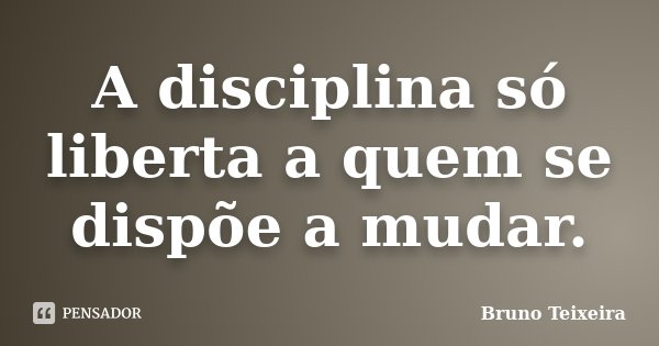 A disciplina só liberta a quem se dispõe a mudar.... Frase de Bruno Teixeira.