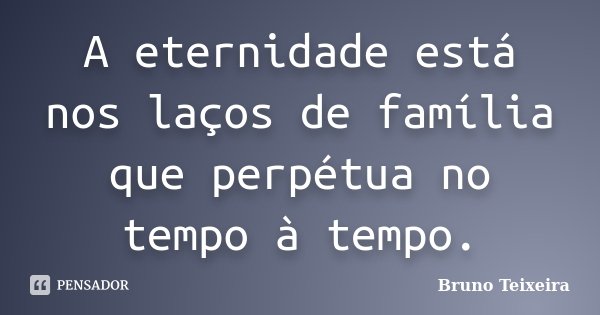 A eternidade está nos laços de família que perpétua no tempo à tempo.... Frase de Bruno Teixeira.