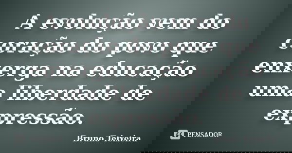 A evolução vem do coração do povo que enxerga na educação uma liberdade de expressão.... Frase de Bruno Teixeira.