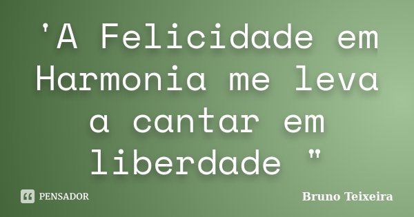 'A Felicidade em Harmonia me leva a cantar em liberdade "... Frase de Bruno Teixeira.
