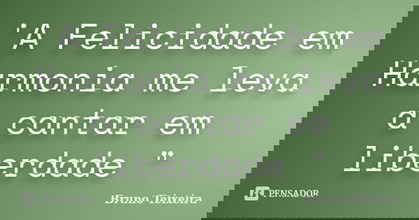 'A Felicidade em Harmonia me leva a cantar em liberdade "... Frase de Bruno Teixeira.