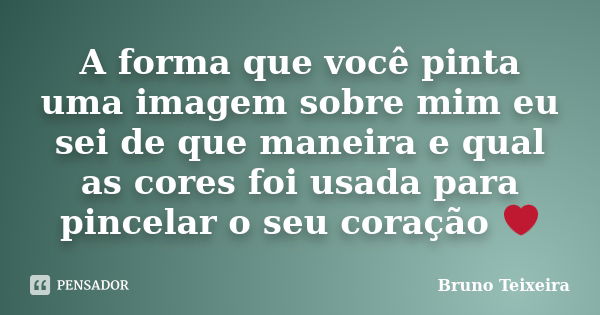 A forma que você pinta uma imagem sobre mim eu sei de que maneira e qual as cores foi usada para pincelar o seu coração ❤... Frase de Bruno Teixeira.