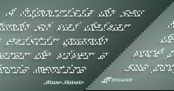A hipocrisia do seu Mundo só vai deixar de existir quando você parar de viver a sua própria mentira... Frase de Bruno Teixeira.