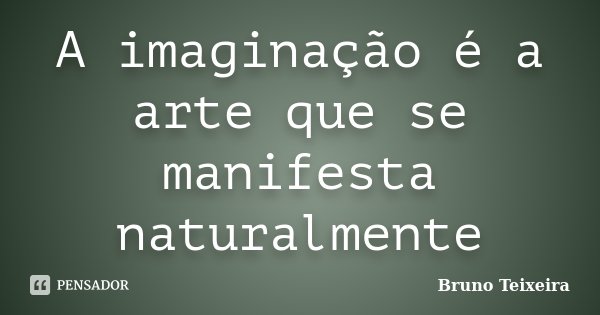 A imaginação é a arte que se manifesta naturalmente... Frase de Bruno Teixeira.