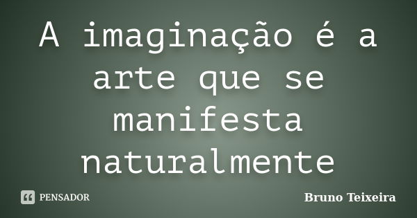 A imaginação é a arte que se manifesta naturalmente... Frase de Bruno Teixeira.