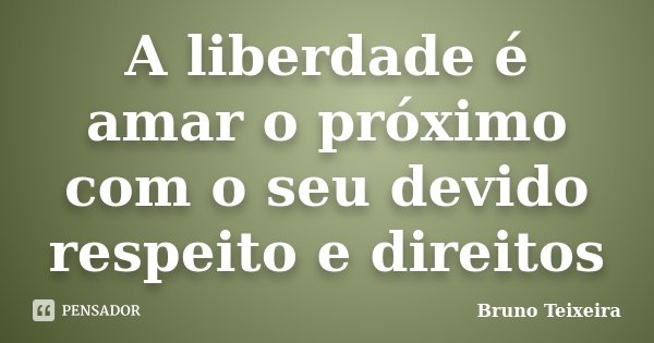 A liberdade é amar o próximo com o seu devido respeito e direitos... Frase de Bruno Teixeira.