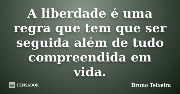 A liberdade é uma regra que tem que ser seguida além de tudo compreendida em vida.... Frase de Bruno Teixeira.