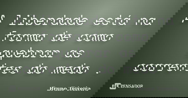 A liberdade está na forma de como quebrar as correntes do medo .... Frase de Bruno Teixeira.