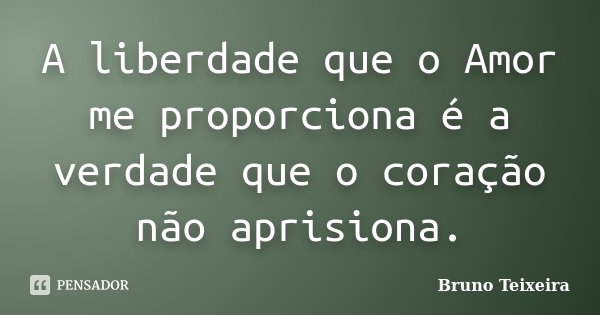 A liberdade que o Amor me proporciona é a verdade que o coração não aprisiona.... Frase de Bruno Teixeira.