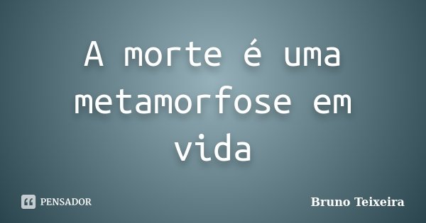 A morte é uma metamorfose em vida... Frase de Bruno Teixeira.