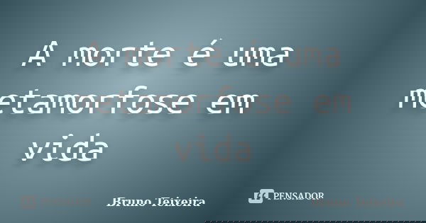 A morte é uma metamorfose em vida... Frase de Bruno Teixeira.