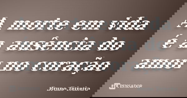 A morte em vida é a ausência do amor no coração... Frase de Bruno Teixeira.