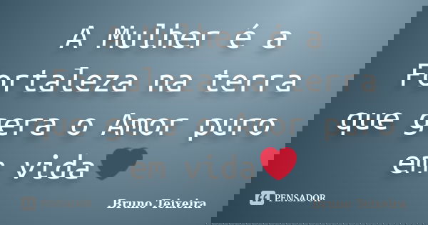 A Mulher é a Fortaleza na terra que gera o Amor puro em vida❤... Frase de Bruno Teixeira.