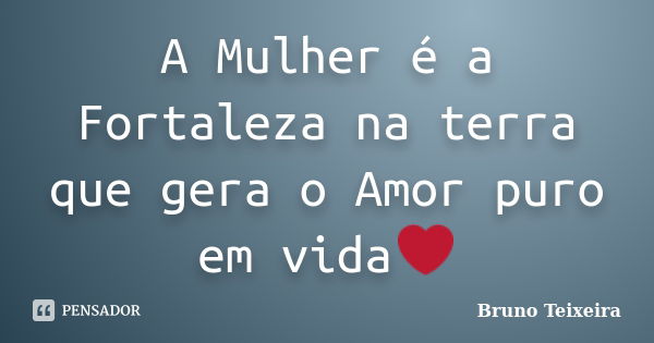 A Mulher é a Fortaleza na terra que gera o Amor puro em vida❤... Frase de Bruno Teixeira.