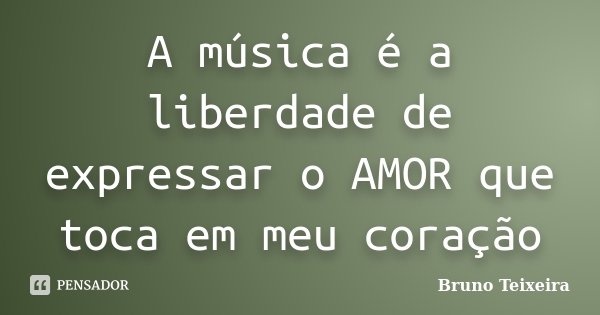 A música é a liberdade de expressar o AMOR que toca em meu coração... Frase de Bruno Teixeira.