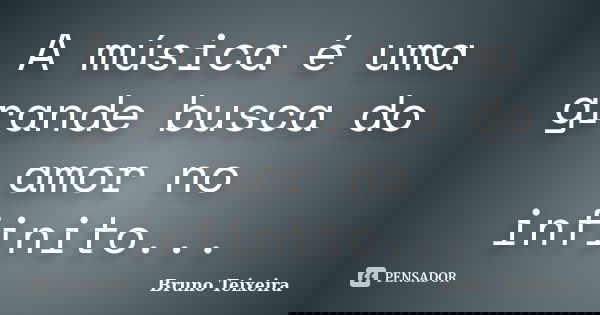 A música é uma grande busca do amor no infinito...... Frase de Bruno Teixeira.