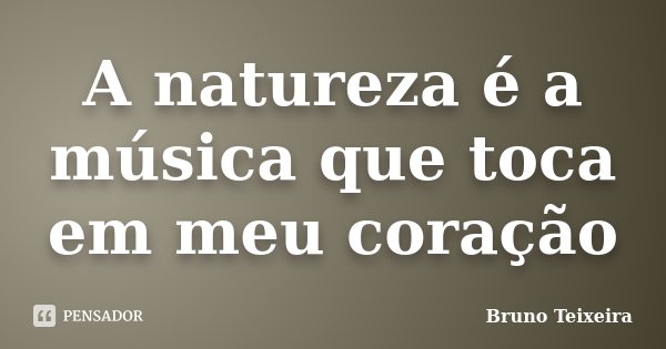 A natureza é a música que toca em meu coração... Frase de Bruno Teixeira.