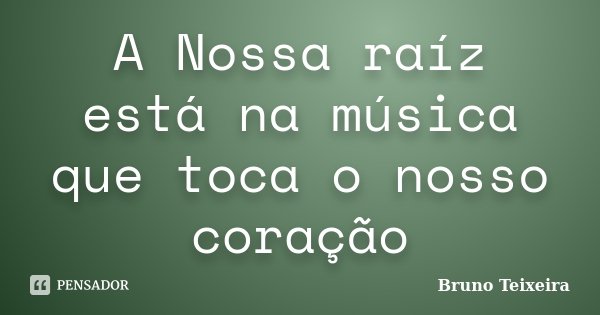 A Nossa raíz está na música que toca o nosso coração... Frase de Bruno Teixeira.