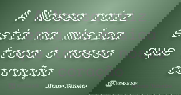 A Nossa raíz está na música que toca o nosso coração... Frase de Bruno Teixeira.