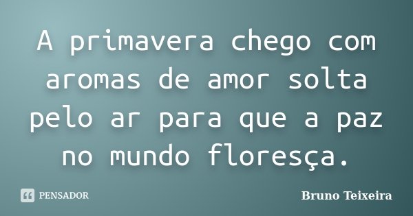 A primavera chego com aromas de amor solta pelo ar para que a paz no mundo floresça.... Frase de Bruno Teixeira.