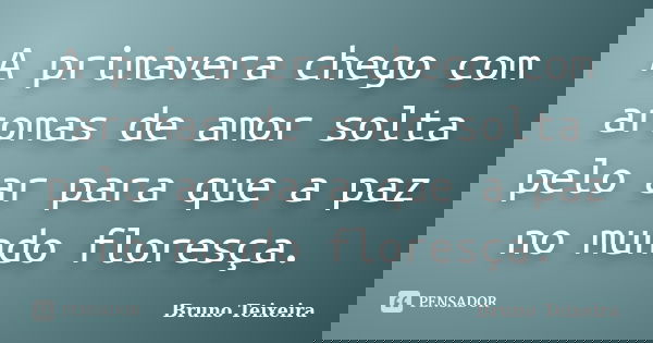 A primavera chego com aromas de amor solta pelo ar para que a paz no mundo floresça.... Frase de Bruno Teixeira.