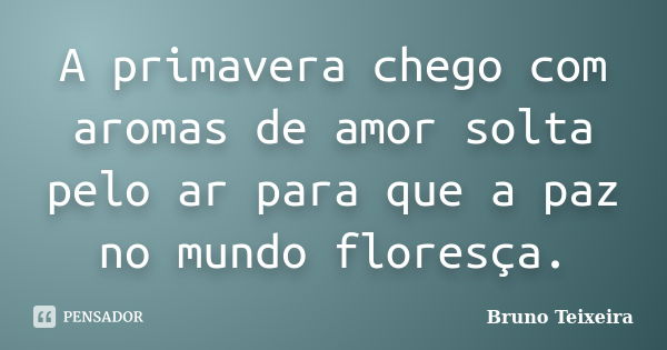 A primavera chego com aromas de amor solta pelo ar para que a paz no mundo floresça.... Frase de Bruno Teixeira.