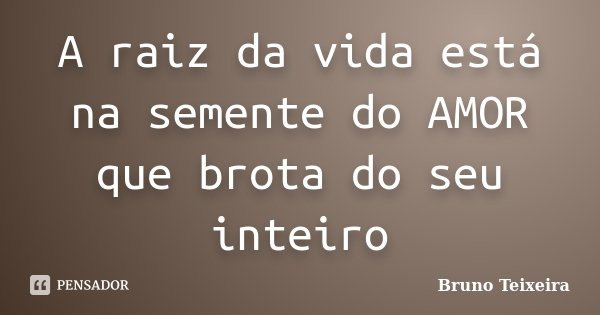 A raiz da vida está na semente do AMOR que brota do seu inteiro... Frase de Bruno Teixeira.