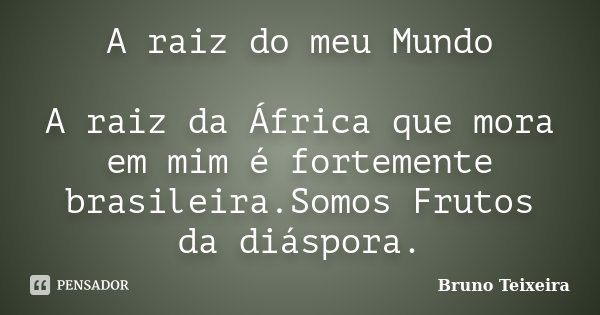 A raiz do meu Mundo A raiz da África que mora em mim é fortemente brasileira.Somos Frutos da diáspora.... Frase de Bruno Teixeira.