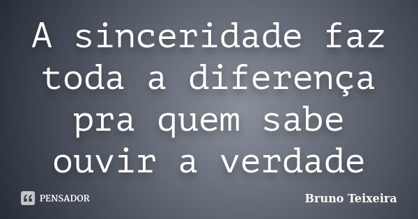 A sinceridade faz toda a diferença pra quem sabe ouvir a verdade... Frase de Bruno Teixeira.