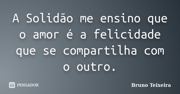 A Solidão me ensino que o amor é a felicidade que se compartilha com o outro.... Frase de Bruno Teixeira.