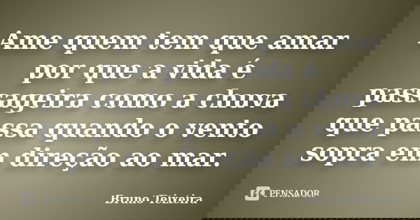 Ame quem tem que amar por que a vida é passageira como a chuva que passa quando o vento sopra em direção ao mar.... Frase de Bruno Teixeira.