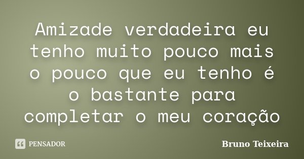 Amizade verdadeira eu tenho muito pouco mais o pouco que eu tenho é o bastante para completar o meu coração... Frase de Bruno Teixeira.