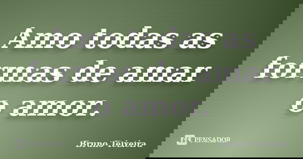 Amo todas as formas de amar o amor.... Frase de Bruno Teixeira.