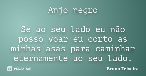 Anjo negro Se ao seu lado eu não posso voar eu corto as minhas asas para caminhar eternamente ao seu lado.... Frase de Bruno Teixeira.